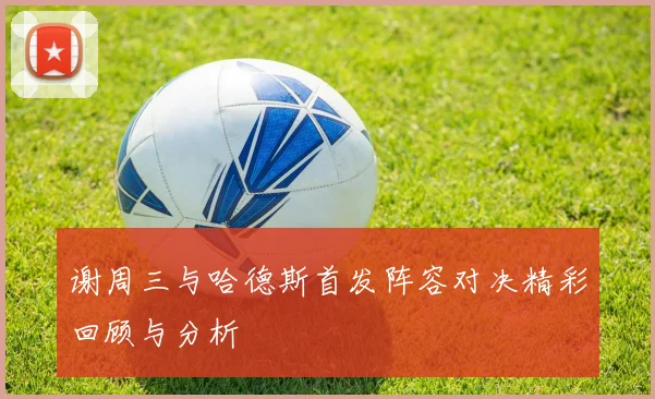 谢周三与哈德斯首发阵容对决精彩回顾与分析