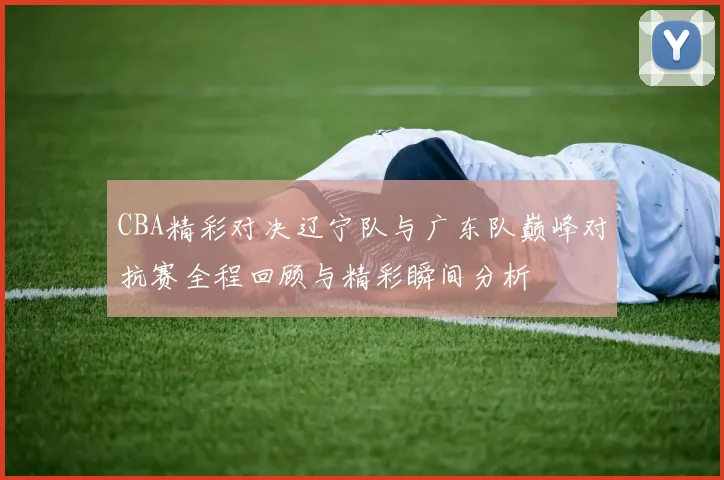 CBA精彩对决辽宁队与广东队巅峰对抗赛全程回顾与精彩瞬间分析