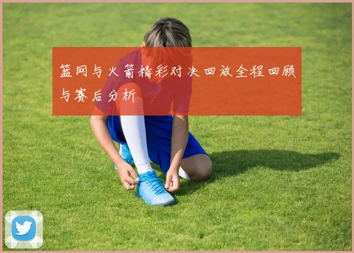 篮网与火箭精彩对决回放全程回顾与赛后分析