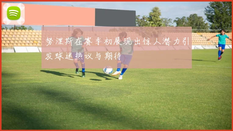 努涅斯在赛季初展现出惊人潜力引发球迷热议与期待