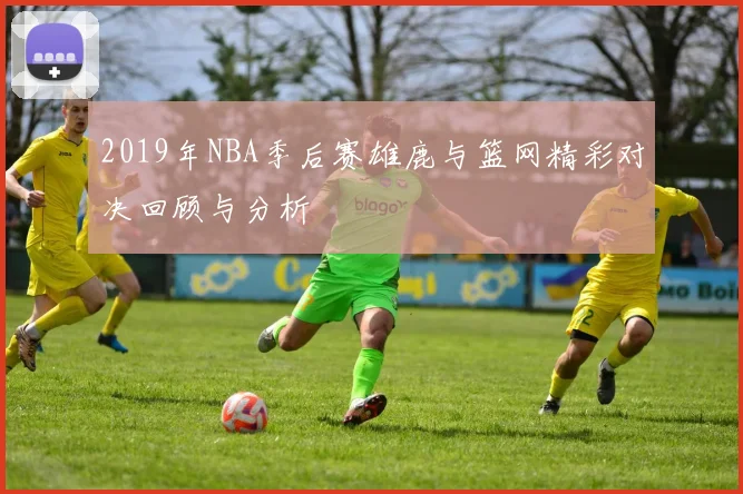 2019年NBA季后赛雄鹿与篮网精彩对决回顾与分析