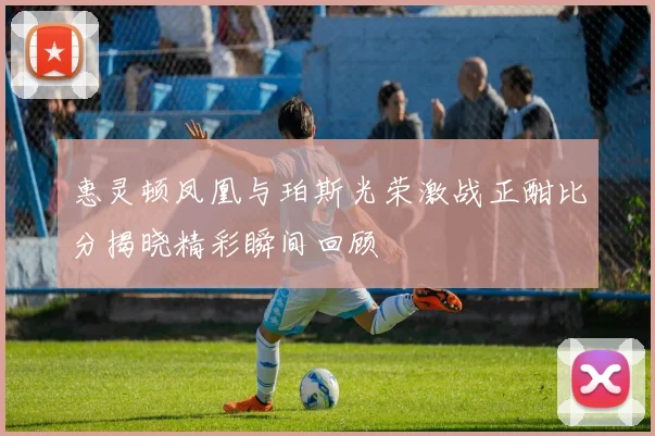 惠灵顿凤凰与珀斯光荣激战正酣比分揭晓精彩瞬间回顾