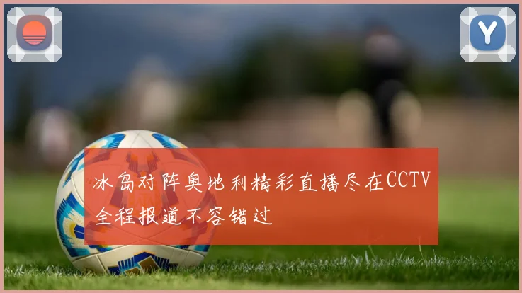 冰岛对阵奥地利精彩直播尽在CCTV全程报道不容错过
