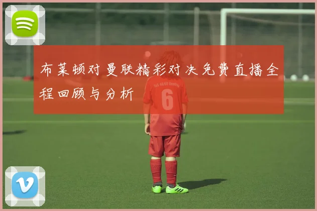布莱顿对曼联精彩对决免费直播全程回顾与分析