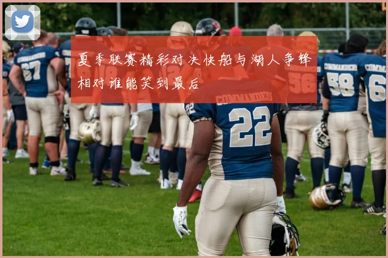 夏季联赛精彩对决快船与湖人争锋相对谁能笑到最后