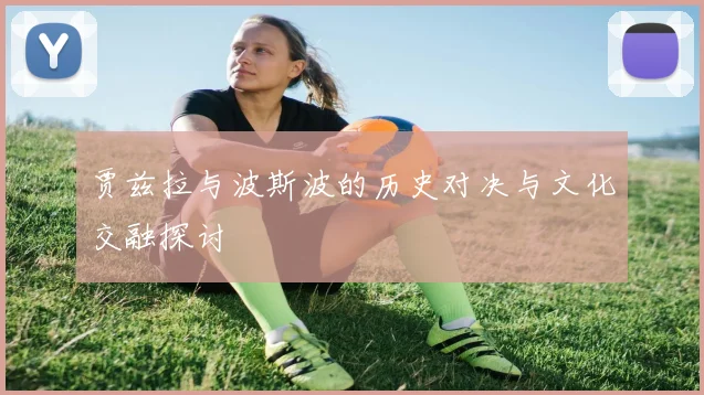 贾兹拉与波斯波的历史对决与文化交融探讨