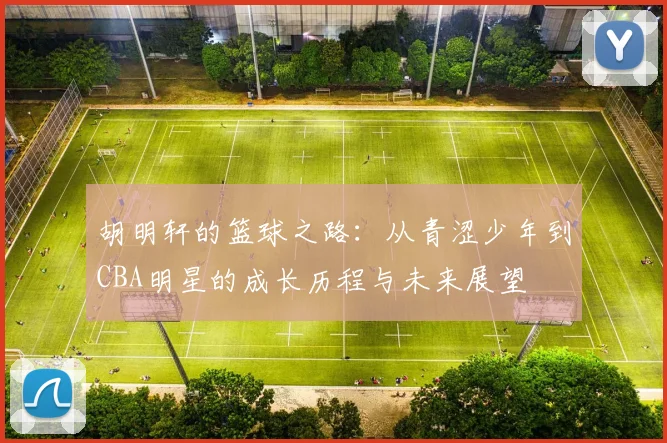 胡明轩的篮球之路：从青涩少年到CBA明星的成长历程与未来展望