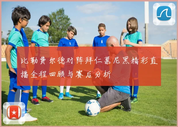 比勒费尔德对阵拜仁慕尼黑精彩直播全程回顾与赛后分析