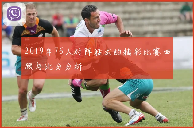 2019年76人对阵猛龙的精彩比赛回顾与比分分析