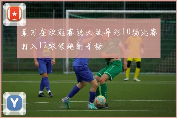 莱万在欧冠赛场大放异彩10场比赛打入12球领跑射手榜