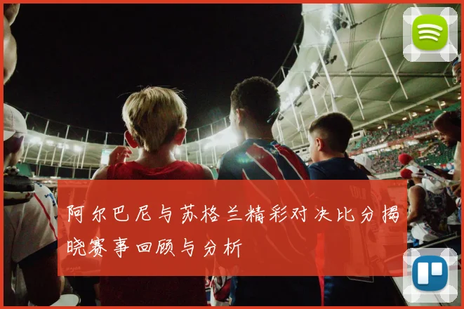 阿尔巴尼与苏格兰精彩对决比分揭晓赛事回顾与分析