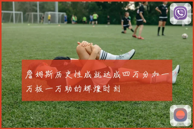 詹姆斯历史性成就达成四万分加一万板一万助的辉煌时刻