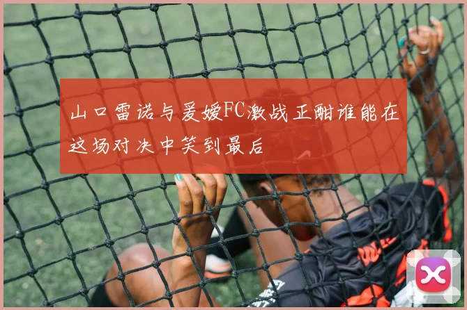 山口雷诺与爰嫒FC激战正酣谁能在这场对决中笑到最后