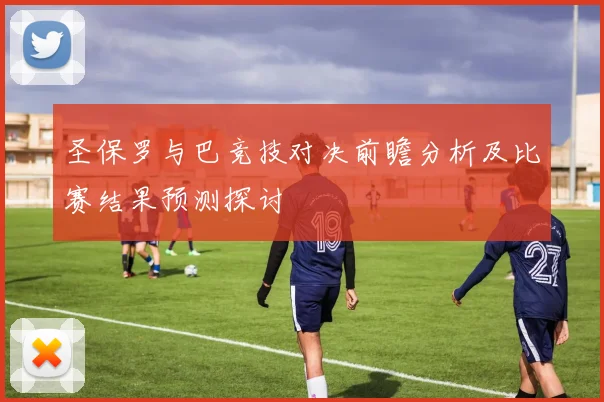 圣保罗与巴竞技对决前瞻分析及比赛结果预测探讨