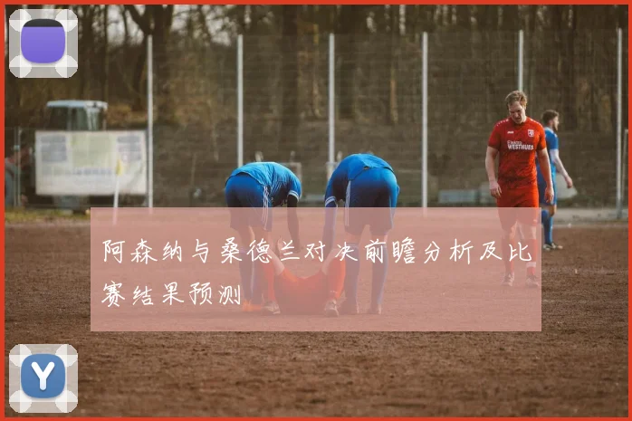 阿森纳与桑德兰对决前瞻分析及比赛结果预测