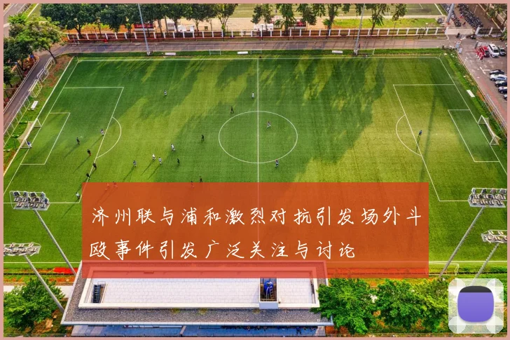 济州联与浦和激烈对抗引发场外斗殴事件引发广泛关注与讨论