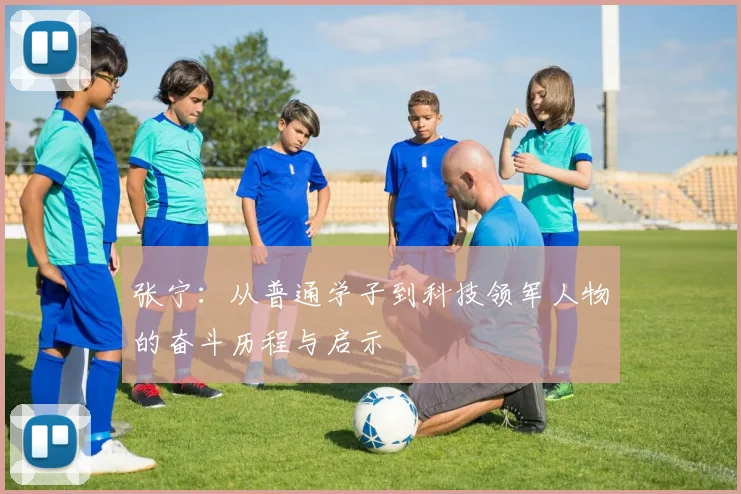 张宁：从普通学子到科技领军人物的奋斗历程与启示