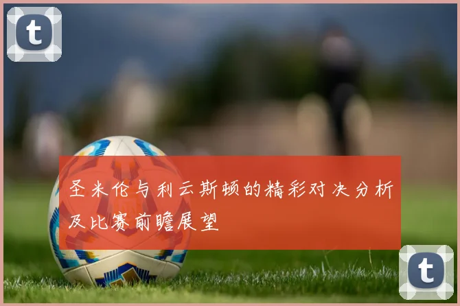圣米伦与利云斯顿的精彩对决分析及比赛前瞻展望