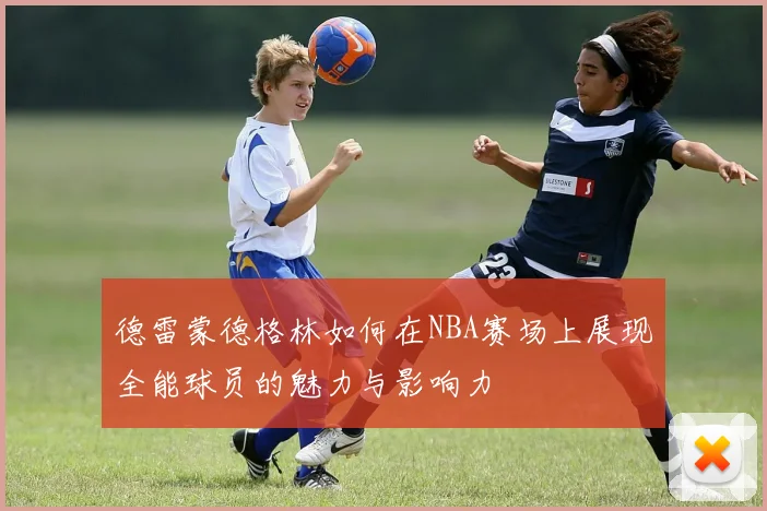 德雷蒙德格林如何在NBA赛场上展现全能球员的魅力与影响力