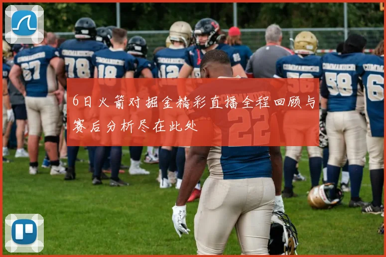 6日火箭对掘金精彩直播全程回顾与赛后分析尽在此处