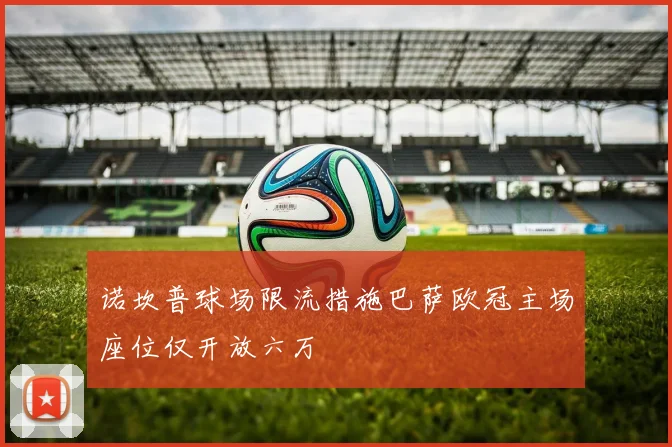 诺坎普球场限流措施巴萨欧冠主场座位仅开放六万