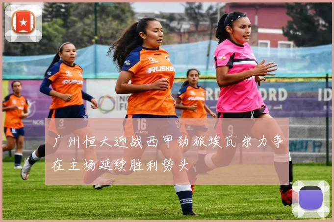 广州恒大迎战西甲劲旅埃瓦尔力争在主场延续胜利势头