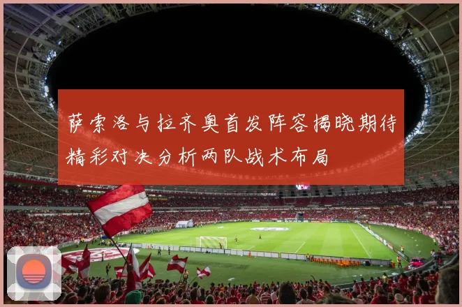 萨索洛与拉齐奥首发阵容揭晓期待精彩对决分析两队战术布局