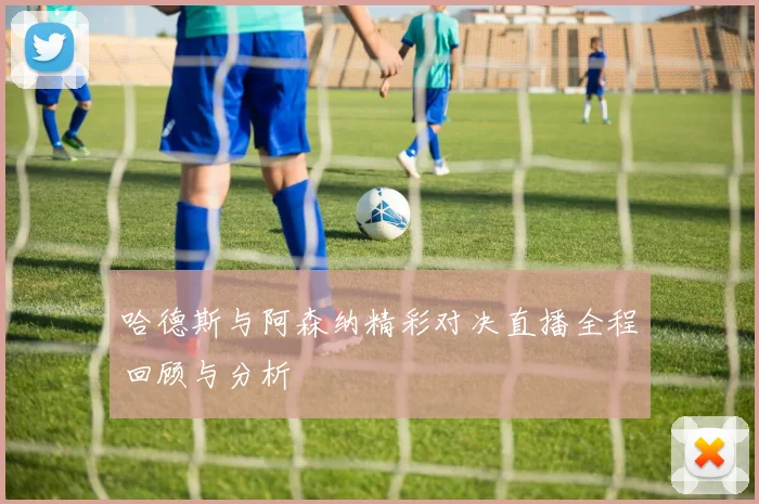 哈德斯与阿森纳精彩对决直播全程回顾与分析