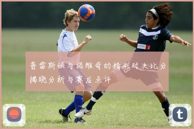 普雷斯顿与诺维奇的精彩对决比分揭晓分析与赛后点评