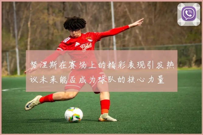 努涅斯在赛场上的精彩表现引发热议未来能否成为球队的核心力量