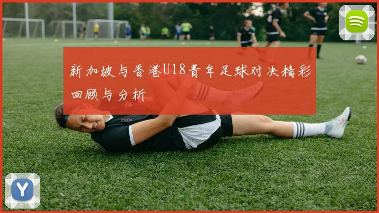 新加坡与香港U18青年足球对决精彩回顾与分析
