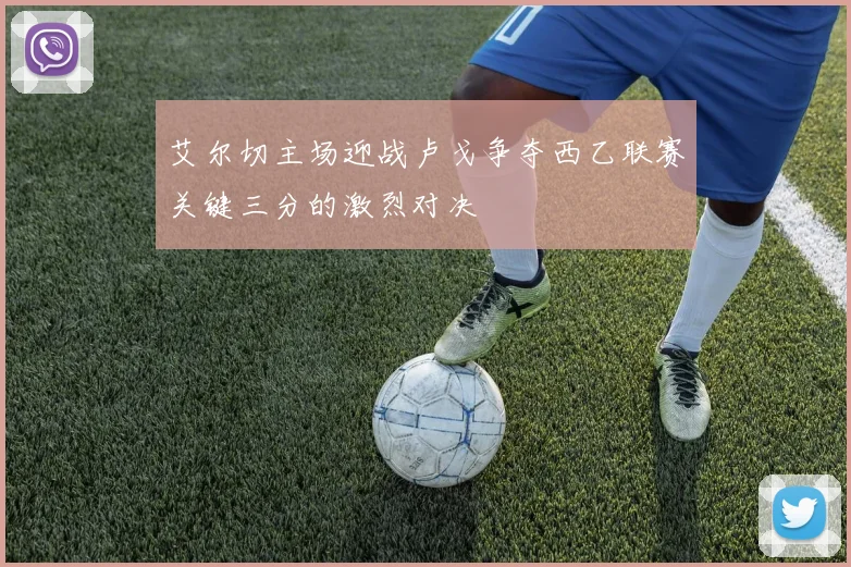 艾尔切主场迎战卢戈争夺西乙联赛关键三分的激烈对决