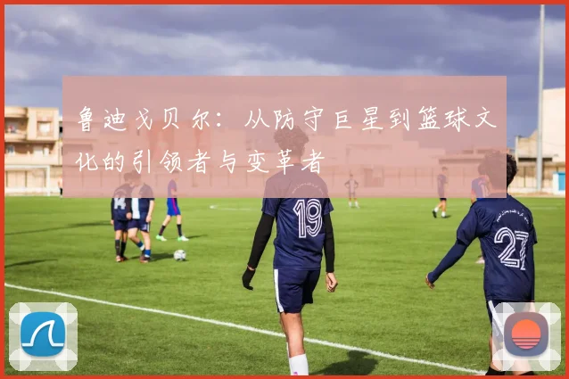 鲁迪戈贝尔：从防守巨星到篮球文化的引领者与变革者