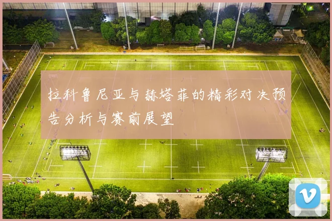 拉科鲁尼亚与赫塔菲的精彩对决预告分析与赛前展望