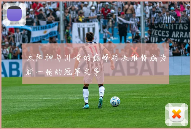 太阳神与川崎的巅峰对决谁将成为新一轮的冠军之争