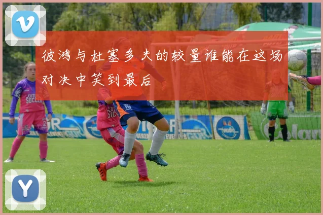 彼鸿与杜塞多夫的较量谁能在这场对决中笑到最后