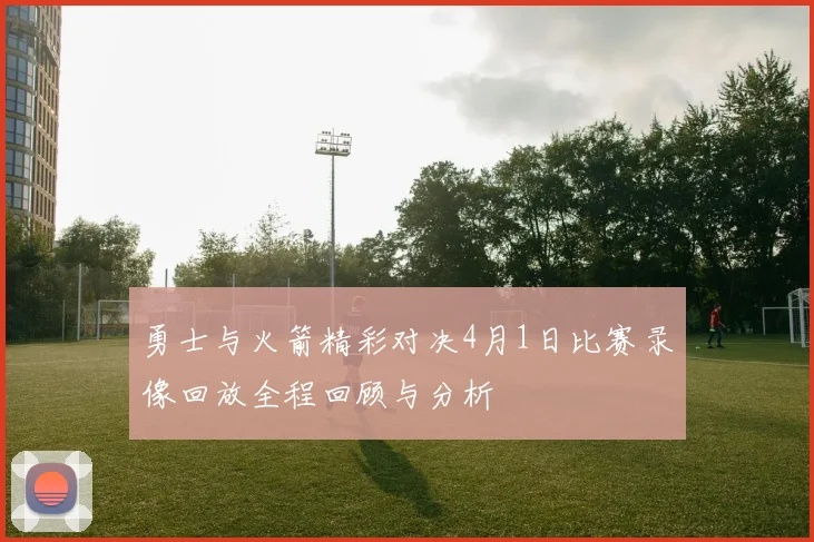 勇士与火箭精彩对决4月1日比赛录像回放全程回顾与分析