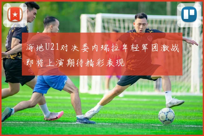 海地U21对决委内瑞拉年轻军团激战即将上演期待精彩表现