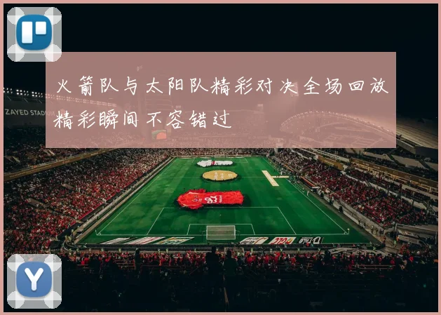 火箭队与太阳队精彩对决全场回放精彩瞬间不容错过