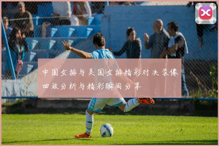 中国女排与美国女排精彩对决录像回放分析与精彩瞬间分享