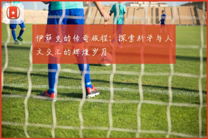 伊萨克的传奇旅程：探索科学与人文交汇的辉煌岁月