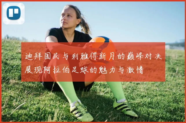 迪拜国民与利雅得新月的巅峰对决展现阿拉伯足球的魅力与激情