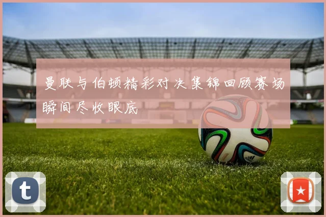 曼联与伯顿精彩对决集锦回顾赛场瞬间尽收眼底