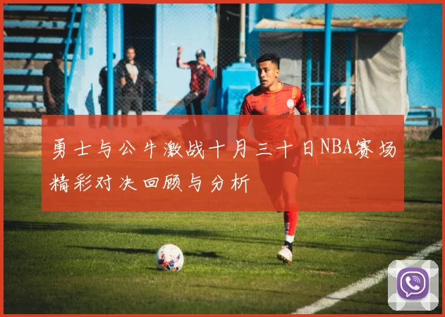 勇士与公牛激战十月三十日NBA赛场精彩对决回顾与分析