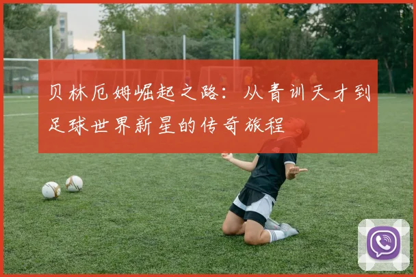 贝林厄姆崛起之路：从青训天才到足球世界新星的传奇旅程